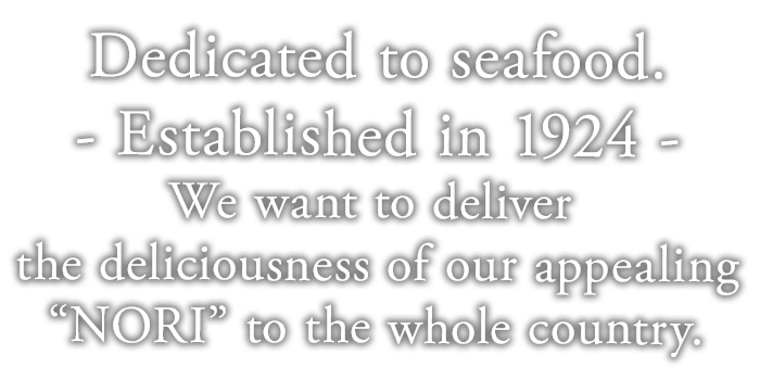 Dedicated to seafood. -Established in 1924- We want to deliver the deliciousness of our appealing 'NORI' to the whole county.